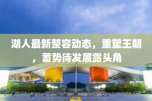 湖人最新整容动态，重塑王朝，蓄势待发展露头角