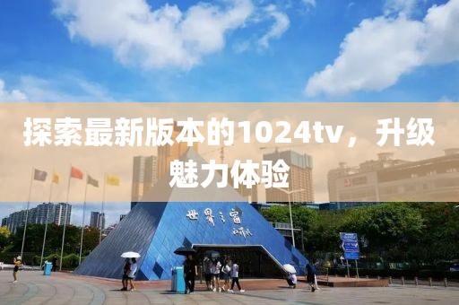 探索最新版本的1024tv，升级魅力体验