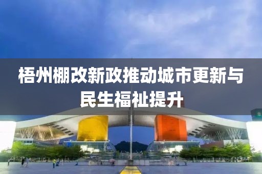 梧州棚改新政推动城市更新与民生福祉提升