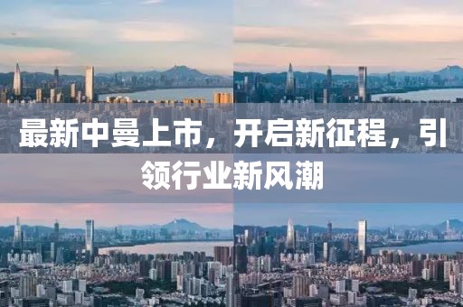 最新中曼上市，开启新征程，引领行业新风潮