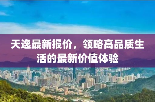 天逸最新报价，领略高品质生活的最新价值体验