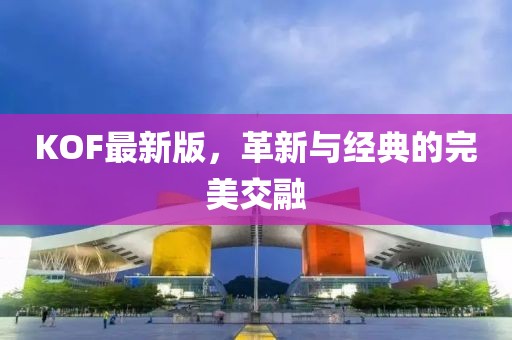 KOF最新版，革新与经典的完美交融