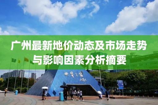 广州最新地价动态及市场走势与影响因素分析摘要