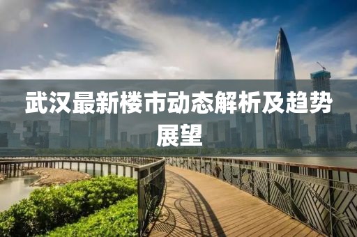 武汉最新楼市动态解析及趋势展望