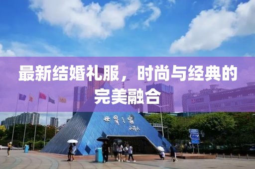 最新结婚礼服，时尚与经典的完美融合