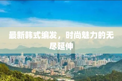 最新韩式编发，时尚魅力的无尽延伸