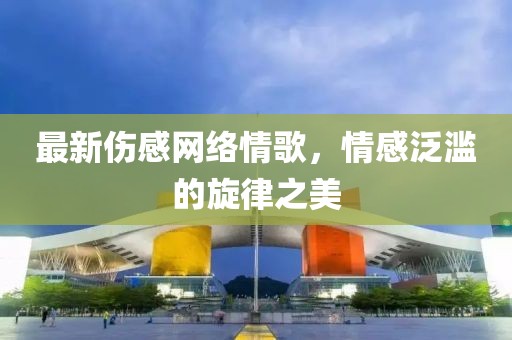 最新伤感网络情歌，情感泛滥的旋律之美