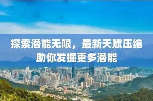 探索潜能无限，最新天赋压缩助你发掘更多潜能