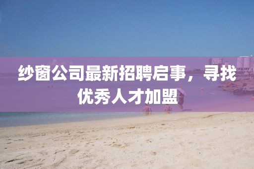 纱窗公司最新招聘启事，寻找优秀人才加盟