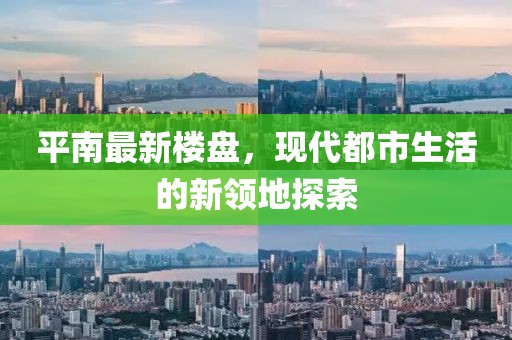 平南最新楼盘，现代都市生活的新领地探索
