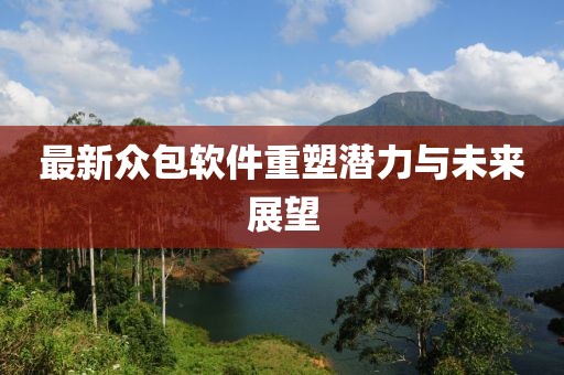 最新众包软件重塑潜力与未来展望