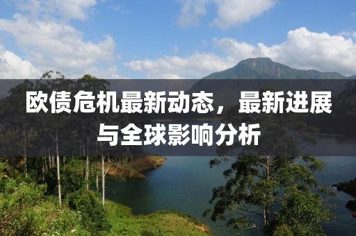 欧债危机最新动态，最新进展与全球影响分析
