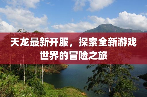 天龙最新开服，探索全新游戏世界的冒险之旅