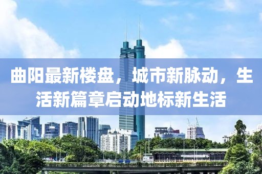曲阳最新楼盘，城市新脉动，生活新篇章启动地标新生活