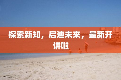 探索新知，启迪未来，最新开讲啦