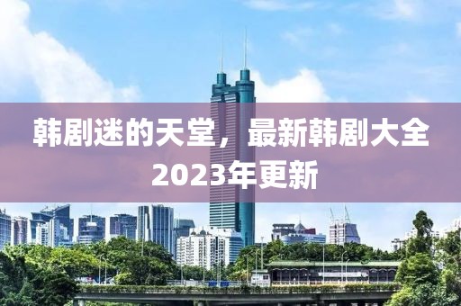 韩剧迷的天堂，最新韩剧大全 2023年更新