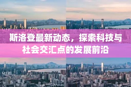 斯洛登最新动态，探索科技与社会交汇点的发展前沿