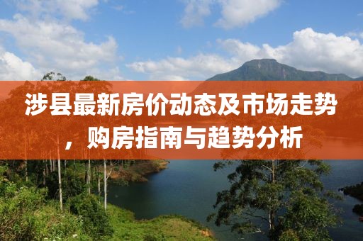涉县最新房价动态及市场走势，购房指南与趋势分析