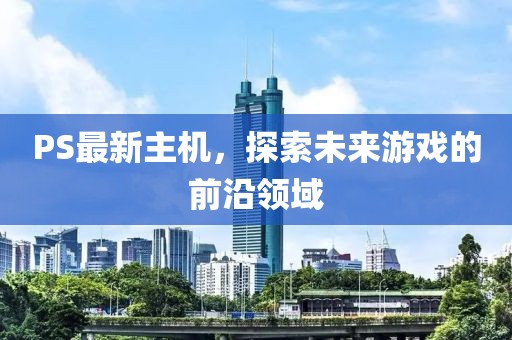 PS最新主机，探索未来游戏的前沿领域