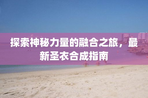 探索神秘力量的融合之旅，最新圣衣合成指南