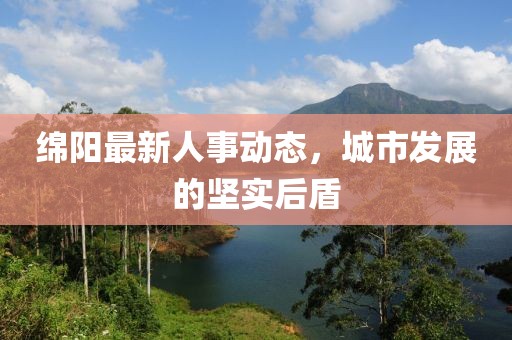 绵阳最新人事动态，城市发展的坚实后盾