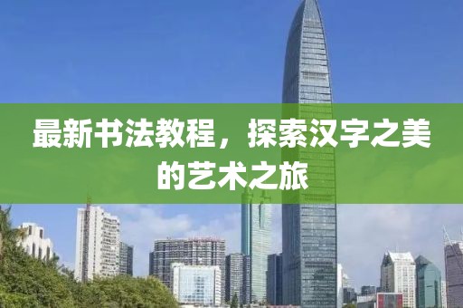 最新书法教程，探索汉字之美的艺术之旅