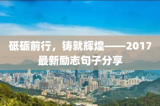 砥砺前行，铸就辉煌——2017最新励志句子分享