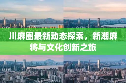 川麻圈最新动态探索，新潮麻将与文化创新之旅