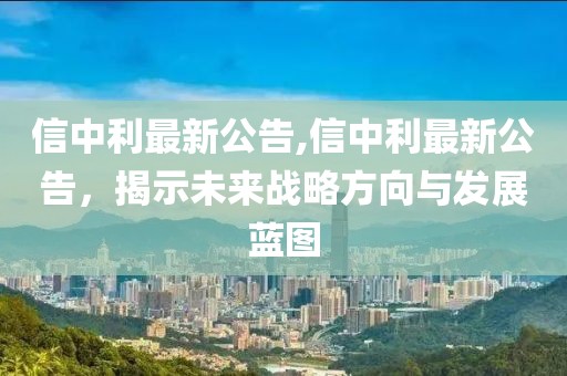 信中利最新公告,信中利最新公告，揭示未来战略方向与发展蓝图