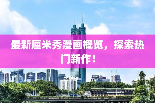 最新厘米秀漫画概览，探索热门新作！