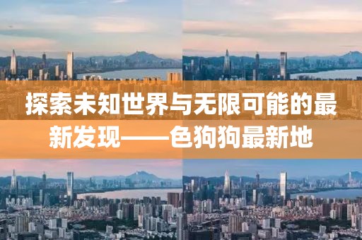 探索未知世界与无限可能的最新发现——色狗狗最新地