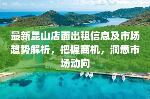 最新昆山店面出租信息及市场趋势解析，把握商机，洞悉市场动向