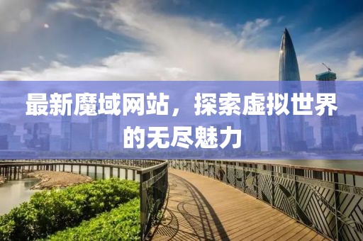 最新魔域网站，探索虚拟世界的无尽魅力