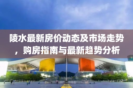 陵水最新房价动态及市场走势，购房指南与最新趋势分析