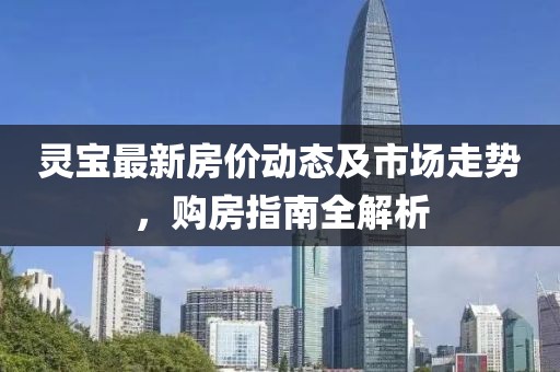 灵宝最新房价动态及市场走势，购房指南全解析