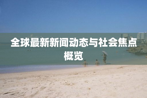 全球最新新闻动态与社会焦点概览