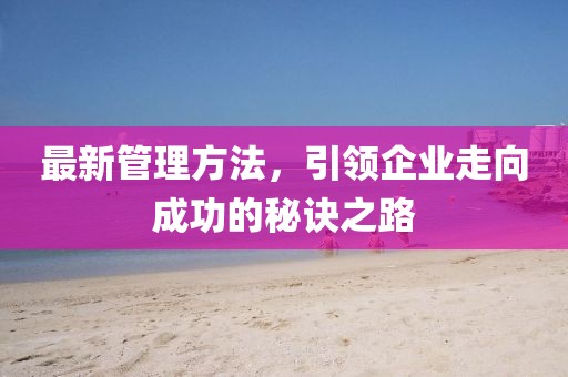 最新管理方法，引领企业走向成功的秘诀之路