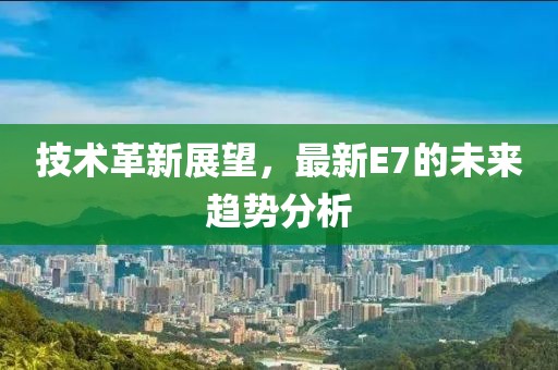 技术革新展望，最新E7的未来趋势分析