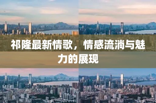 祁隆最新情歌，情感流淌与魅力的展现
