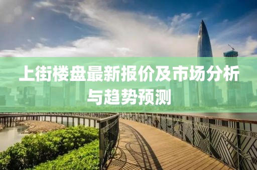 上街楼盘最新报价及市场分析与趋势预测
