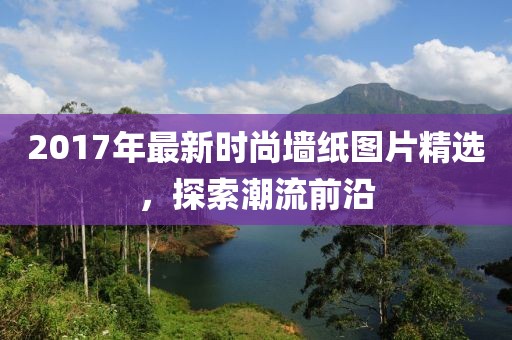 2017年最新时尚墙纸图片精选，探索潮流前沿