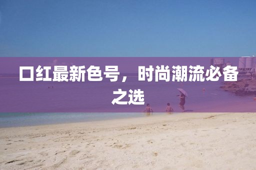 口红最新色号，时尚潮流必备之选