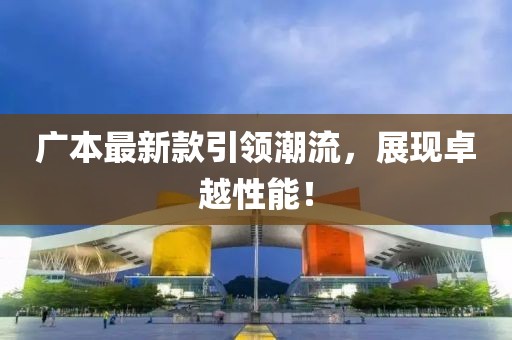 广本最新款引领潮流，展现卓越性能！