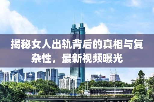 揭秘女人出轨背后的真相与复杂性，最新视频曝光