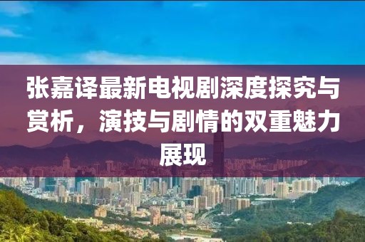 张嘉译最新电视剧深度探究与赏析，演技与剧情的双重魅力展现