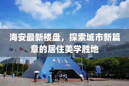 海安最新楼盘，探索城市新篇章的居住美学胜地