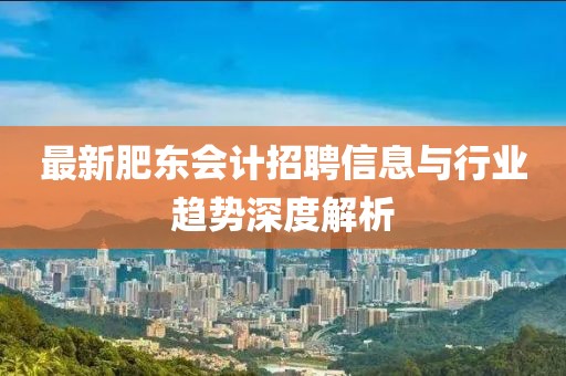 最新肥东会计招聘信息与行业趋势深度解析
