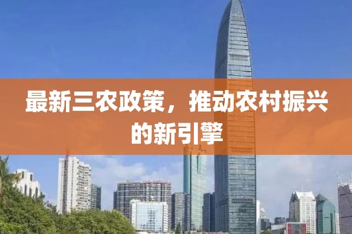 最新三农政策，推动农村振兴的新引擎