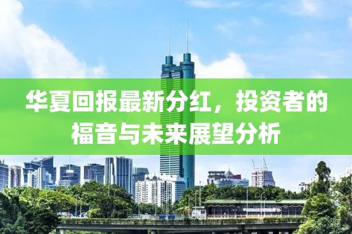 华夏回报最新分红，投资者的福音与未来展望分析