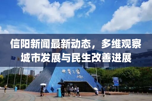 信阳新闻最新动态，多维观察城市发展与民生改善进展